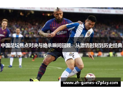中国足坛焦点对决与绝杀瞬间回顾:从激情时刻到历史经典 中国足坛焦点对决与绝杀瞬间回顾:从激情时刻到历史经典