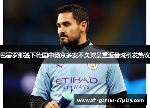 巴塞罗那签下德国中场京多安不久球员重返曼城引发热议