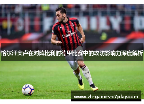 恰尔汗奥卢在对阵比利时德甲比赛中的攻防影响力深度解析