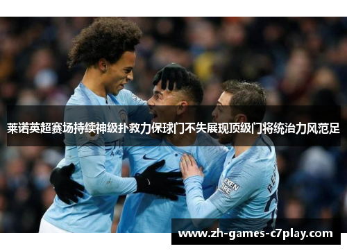 莱诺英超赛场持续神级扑救力保球门不失展现顶级门将统治力风范足