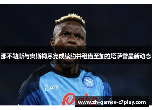 那不勒斯与奥斯梅恩完成续约并租借至加拉塔萨雷最新动态 那不勒斯与奥斯梅恩完成续约并租借至加拉塔萨雷最新动态