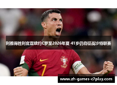 利雅得胜利官宣续约C罗至2026年夏 41岁仍将征战沙特联赛