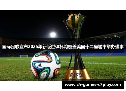 国际足联宣布2025年新版世俱杯将覆盖美国十二座城市举办盛事