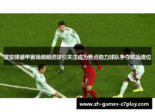堂安律德甲赛场频频进球引关注成为焦点助力球队争夺欧战席位