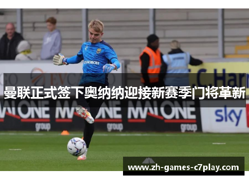 曼联正式签下奥纳纳迎接新赛季门将革新