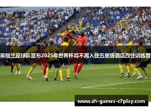 英格兰足球队宣布2025年世界杯将不再入住五星级酒店改住训练营