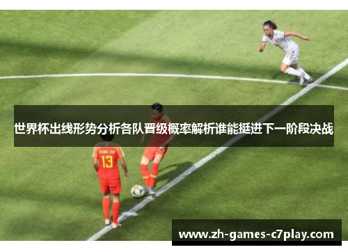 世界杯出线形势分析各队晋级概率解析谁能挺进下一阶段决战