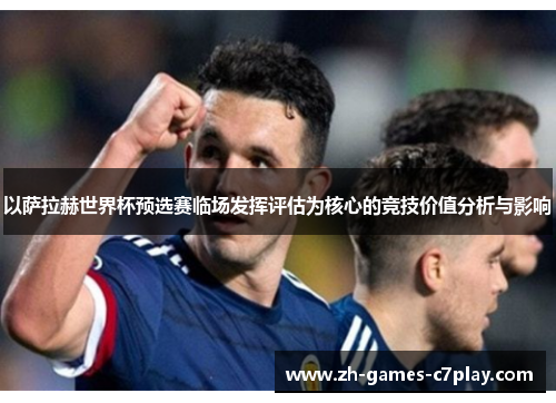 以萨拉赫世界杯预选赛临场发挥评估为核心的竞技价值分析与影响 以萨拉赫世界杯预选赛临场发挥评估为核心的竞技价值分析与影响